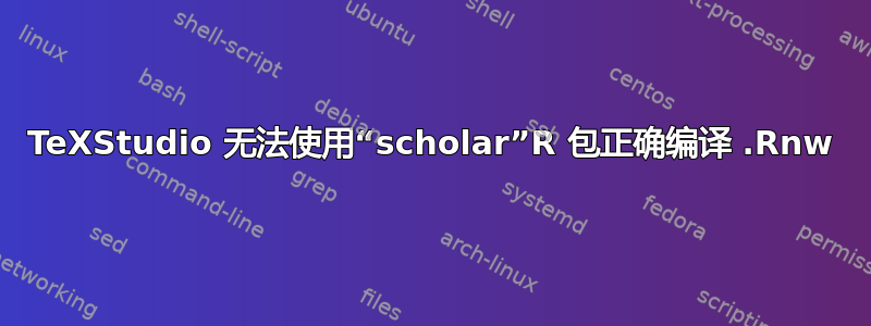 TeXStudio 无法使用“scholar”R 包正确编译 .Rnw