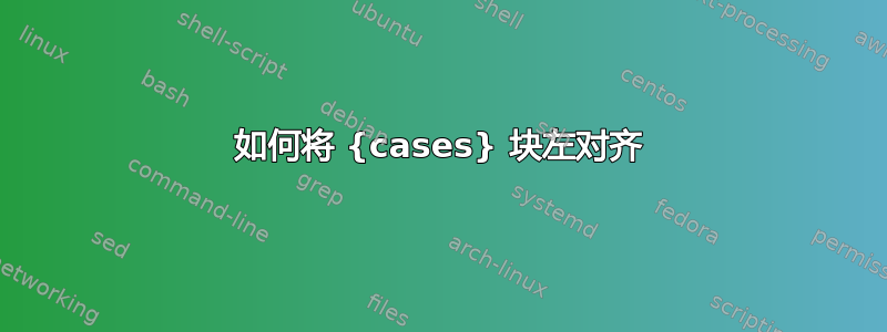 如何将 {cases} 块左对齐