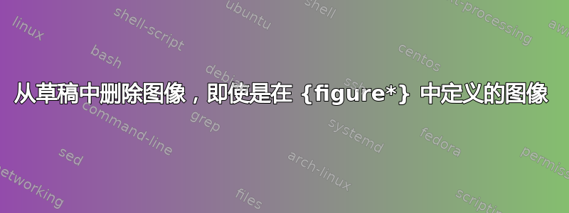 从草稿中删除图像，即使是在 {figure*} 中定义的图像