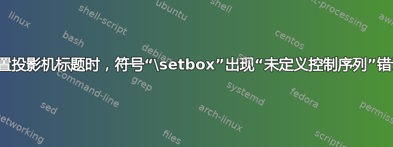 重置投影机标题时，符号“\setbox”出现“未定义控制序列”错误