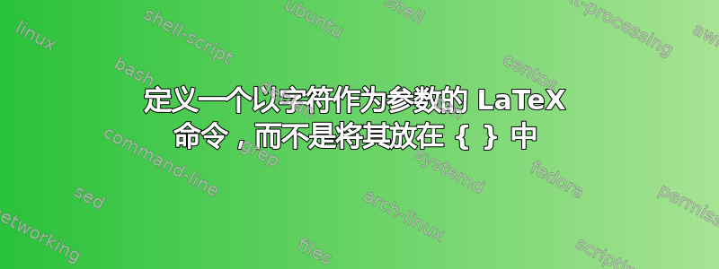 定义一个以字符作为参数的 LaTeX 命令，而不是将其放在 { } 中