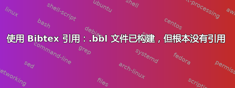 使用 Bibtex 引用：.bbl 文件已构建，但根本没有引用