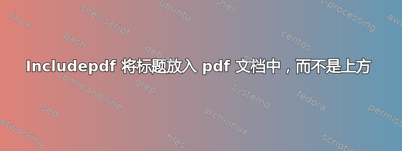 Includepdf 将标题放入 pdf 文档中，而不是上方