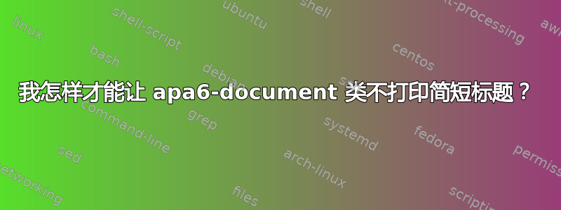 我怎样才能让 apa6-document 类不打印简短标题？