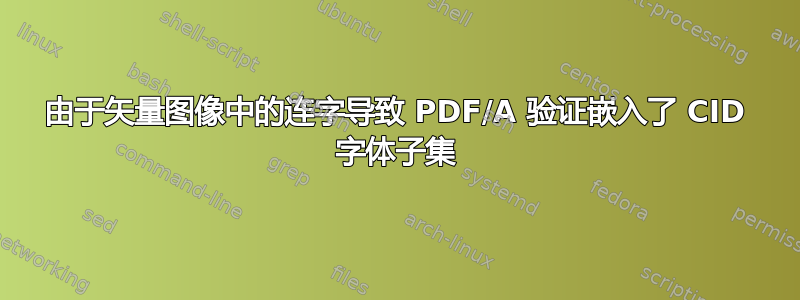 由于矢量图像中的连字导致 PDF/A 验证嵌入了 CID 字体子集