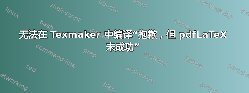 无法在 Texmaker 中编译“抱歉，但 pdfLaTeX 未成功”