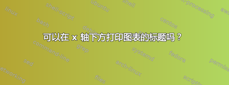 可以在 x 轴下方打印图表的标题吗？