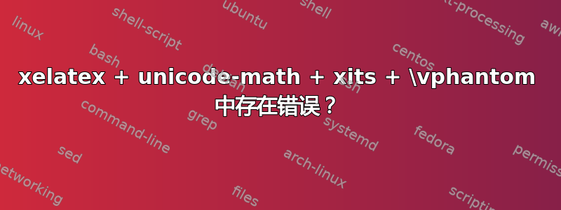 xelatex + unicode-math + xits + \vphantom 中存在错误？