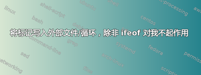 将标记写入外部文件/循环，除非 ifeof 对我不起作用