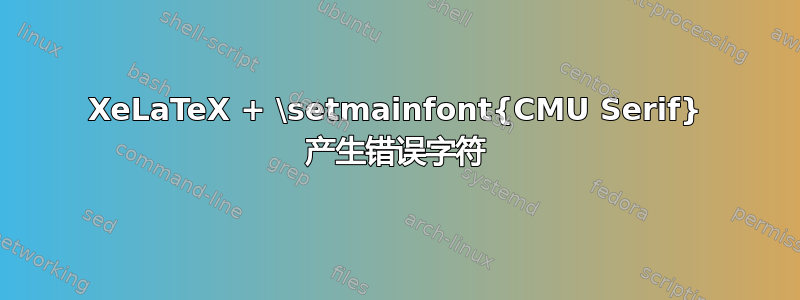 XeLaTeX + \setmainfont{CMU Serif} 产生错误字符