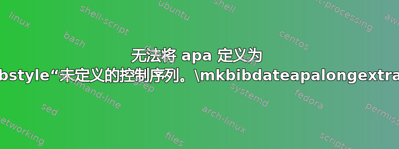 无法将 apa 定义为 bibstyle“未定义的控制序列。\mkbibdateapalongextra”