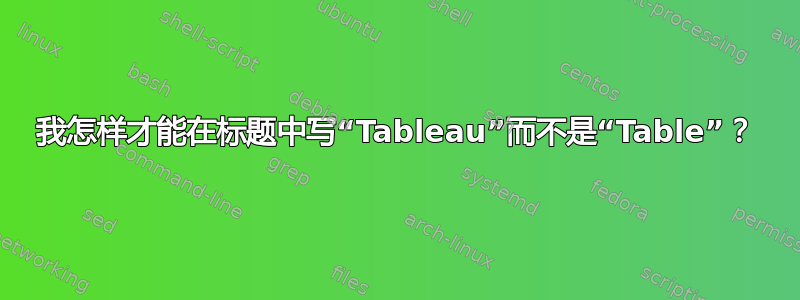 我怎样才能在标题中写“Tableau”而不是“Table”？