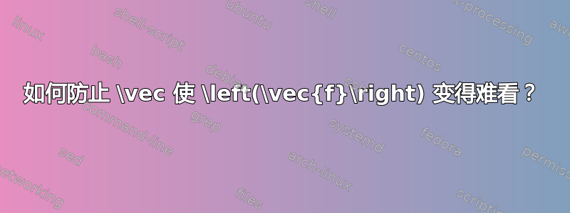 如何防止 \vec 使 \left(\vec{f}\right) 变得难看？