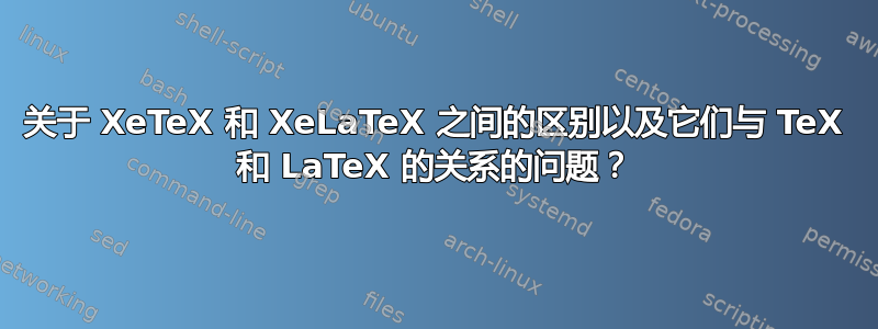 关于 XeTeX 和 XeLaTeX 之间的区别以及它们与 TeX 和 LaTeX 的关系的问题？