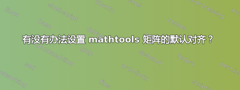 有没有办法设置 mathtools 矩阵的默认对齐？