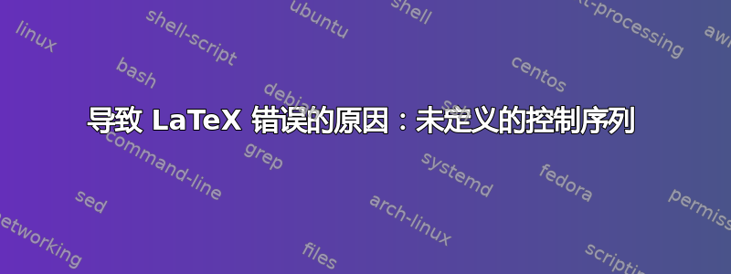 导致 LaTeX 错误的原因：未定义的控制序列