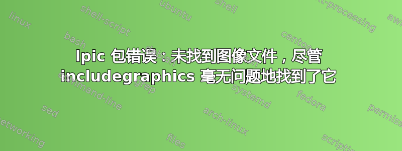 lpic 包错误：未找到图像文件，尽管 includegraphics 毫无问题地找到了它