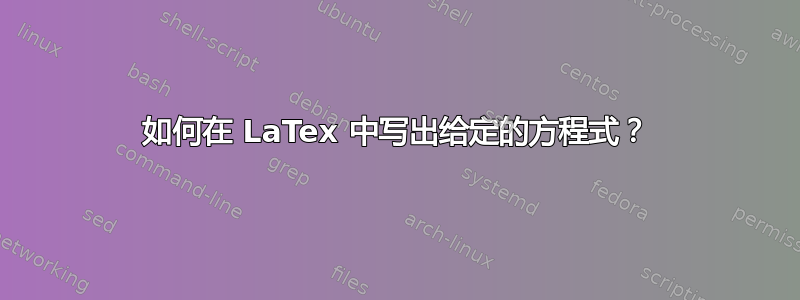 如何在 LaTex 中写出给定的方程式？