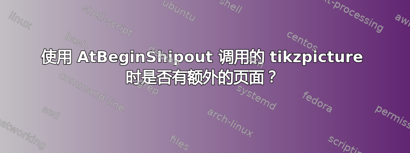 使用 AtBeginShipout 调用的 tikzpicture 时是否有额外的页面？