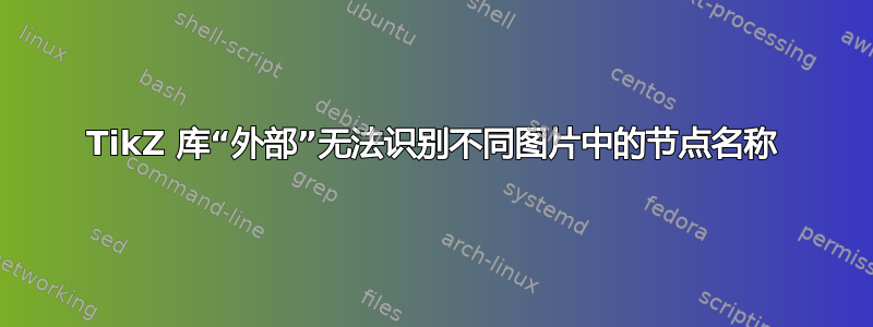 TikZ 库“外部”无法识别不同图片中的节点名称