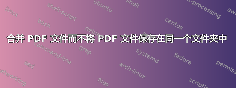 合并 PDF 文件而不将 PDF 文件保存在同一个文件夹中