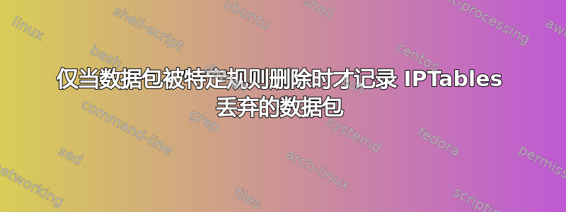 仅当数据包被特定规则删除时才记录 IPTables 丢弃的数据包