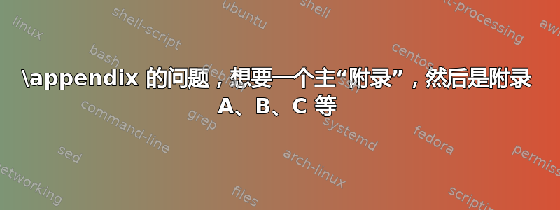 \appendix 的问题，想要一个主“附录”，然后是附录 A、B、C 等