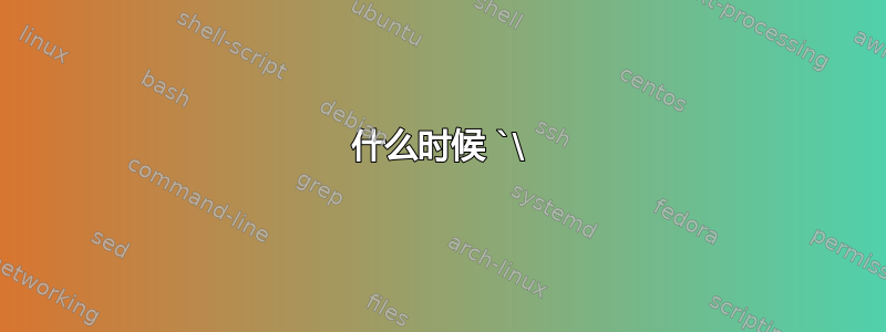 什么时候 `\