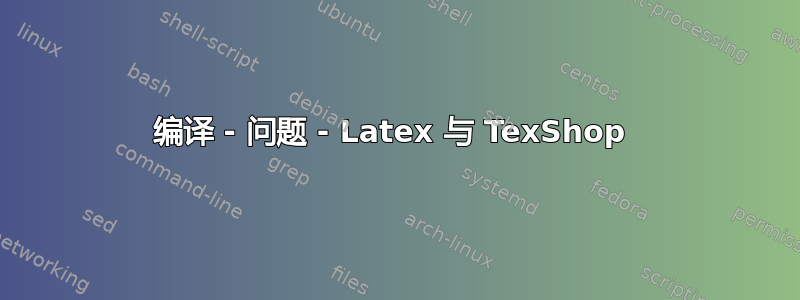 编译 - 问题 - Latex 与 TexShop 