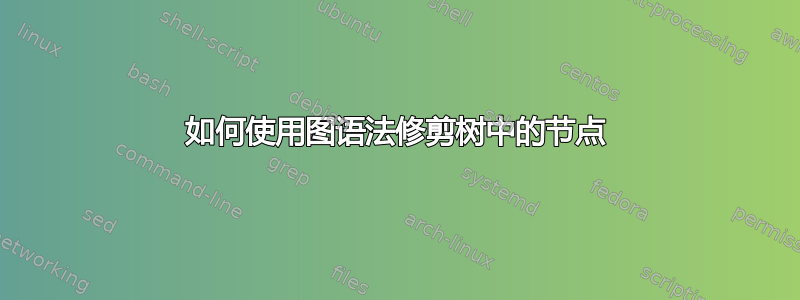 如何使用图语法修剪树中的节点