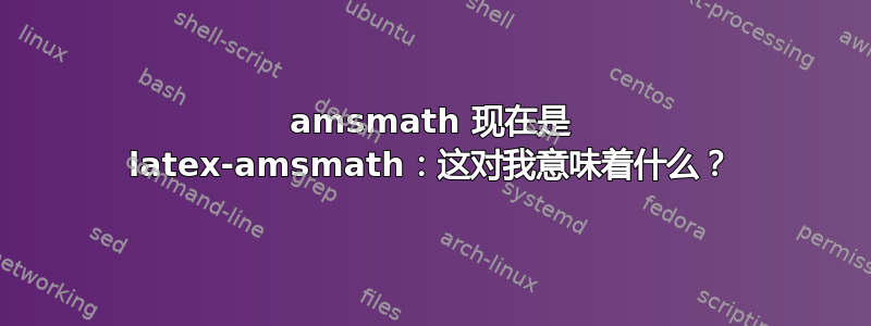 amsmath 现在是 latex-amsmath：这对我意味着什么？