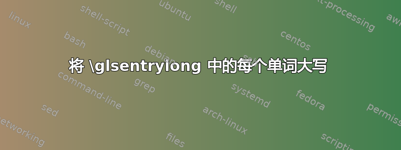 将 \glsentrylong 中的每个单词大写