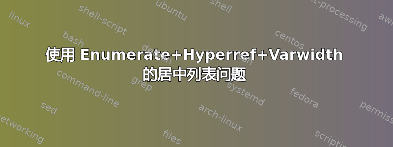 使用 Enumerate+Hyperref+Varwidth 的居中列表问题