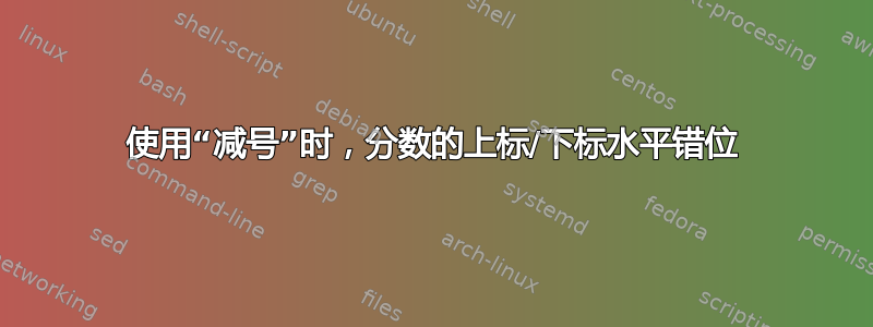 使用“减号”时，分数的上标/下标水平错位