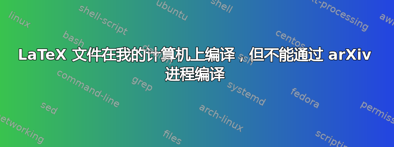 LaTeX 文件在我的计算机上编译，但不能通过 arXiv 进程编译