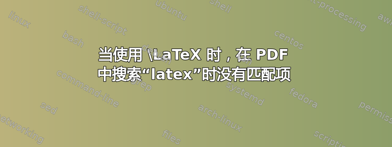 当使用 \LaTeX 时，在 PDF 中搜索“latex”时没有匹配项