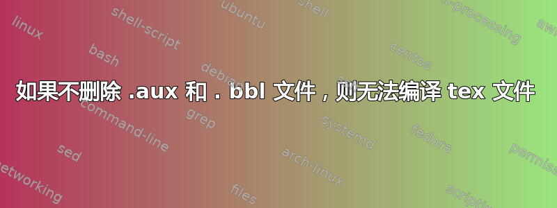 如果不删除 .aux 和 . bbl 文件，则无法编译 tex 文件