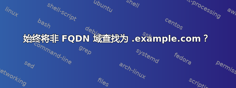 始终将非 FQDN 域查找为 .example.com？