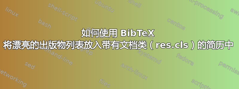 如何使用 BibTeX 将漂亮的出版物列表放入带有文档类（res.cls）的简历中