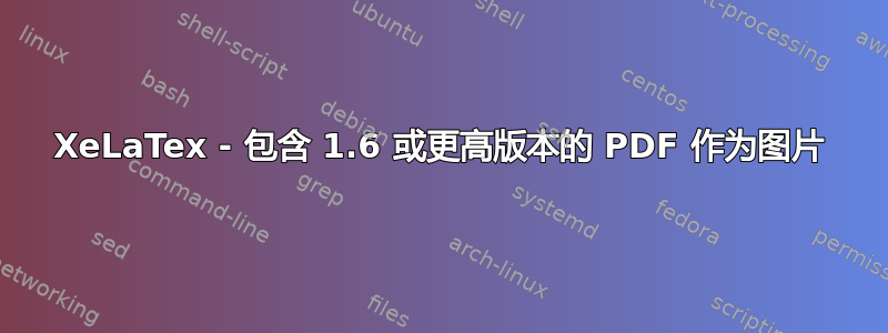 XeLaTex - 包含 1.6 或更高版本的 PDF 作为图片