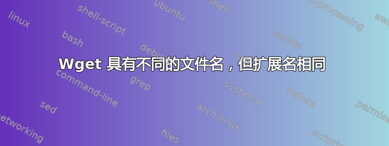 Wget 具有不同的文件名，但扩展名相同