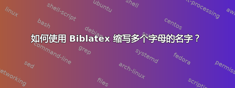 如何使用 Biblatex 缩写多个字母的名字？