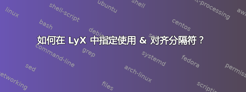 如何在 LyX 中指定使用 & 对齐分隔符？