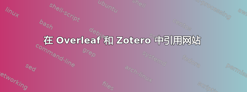 在 Overleaf 和 Zotero 中引用网站