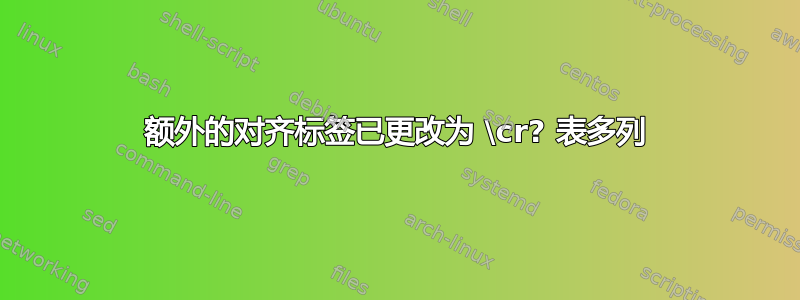 额外的对齐标签已更改为 \cr? 表多列