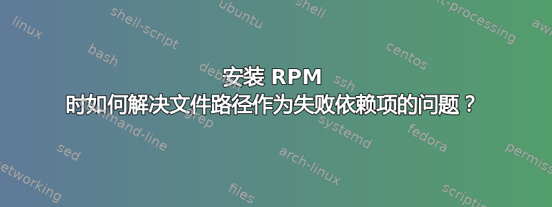 安装 RPM 时如何解决文件路径作为失败依赖项的问题？