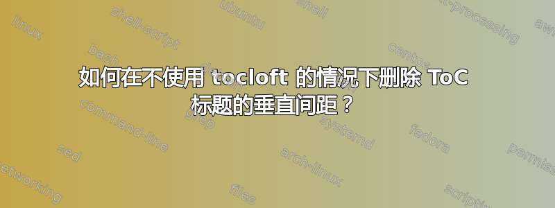 如何在不使用 tocloft 的情况下删除 ToC 标题的垂直间距？