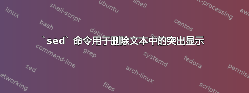 `sed` 命令用于删除文本中的突出显示