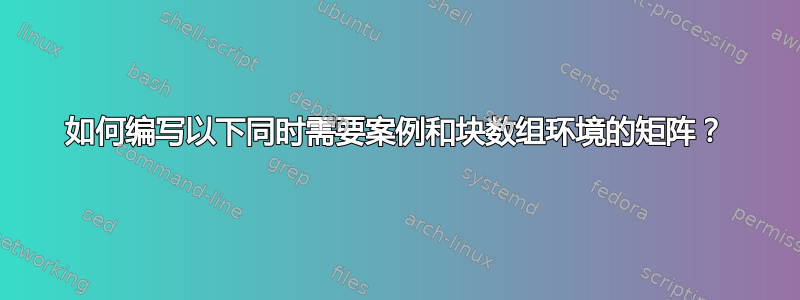 如何编写以下同时需要案例和块数组环境的矩阵？