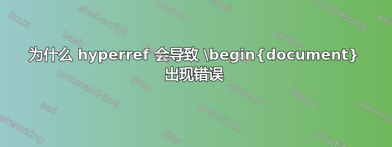 为什么 hyperref 会导致 \begin{document} 出现错误